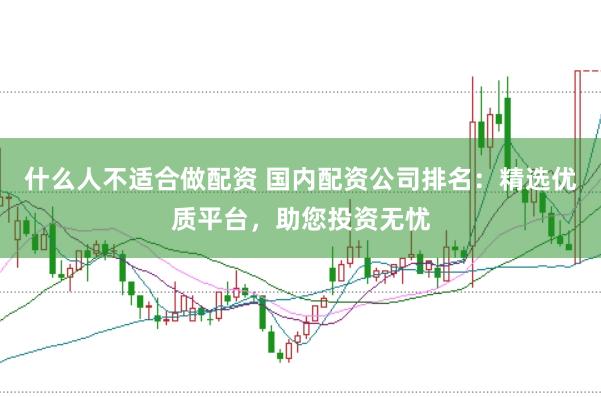 什么人不适合做配资 国内配资公司排名：精选优质平台，助您投资无忧