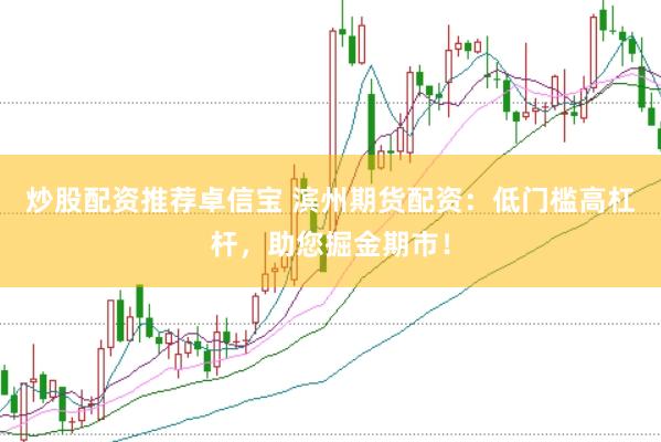 炒股配资推荐卓信宝 滨州期货配资：低门槛高杠杆，助您掘金期市！