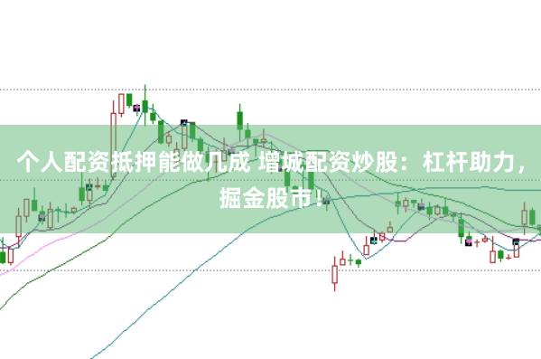 个人配资抵押能做几成 增城配资炒股：杠杆助力，掘金股市！