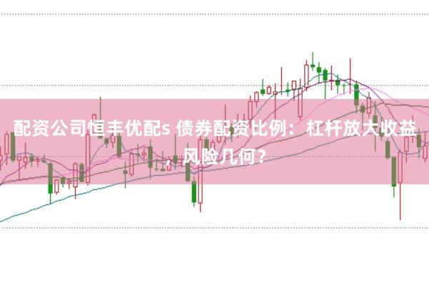 配资公司恒丰优配s 债券配资比例：杠杆放大收益，风险几何？