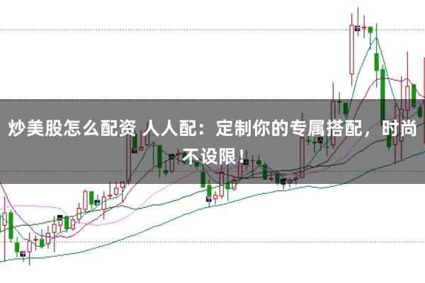 炒美股怎么配资 人人配：定制你的专属搭配，时尚不设限！