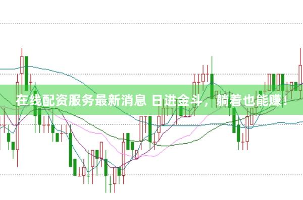 在线配资服务最新消息 日进金斗，躺着也能赚！