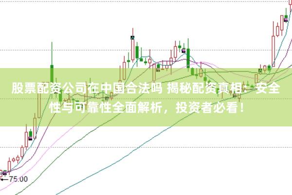 股票配资公司在中国合法吗 揭秘配资真相：安全性与可靠性全面解析，投资者必看！