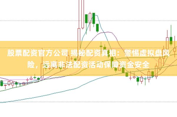 股票配资官方公司 揭秘配资真相：警惕虚拟盘风险，远离非法配资活动保障资金安全