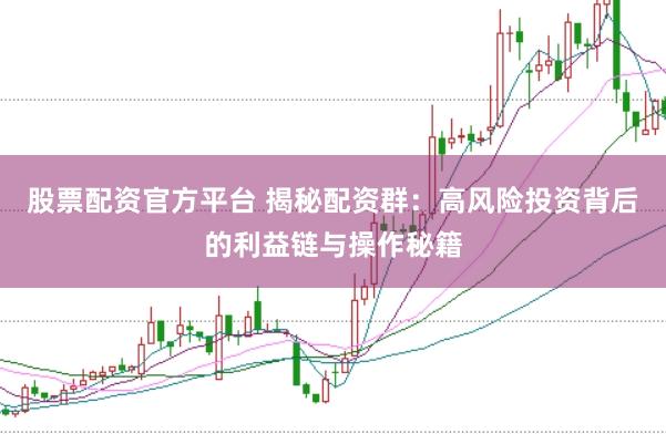 股票配资官方平台 揭秘配资群：高风险投资背后的利益链与操作秘籍