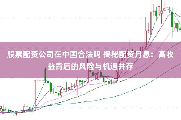 股票配资公司在中国合法吗 揭秘配资月息：高收益背后的风险与机遇并存