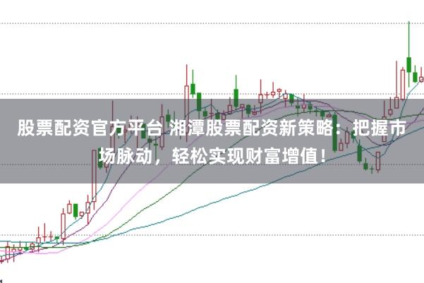 股票配资官方平台 湘潭股票配资新策略：把握市场脉动，轻松实现财富增值！