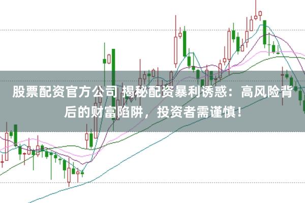 股票配资官方公司 揭秘配资暴利诱惑：高风险背后的财富陷阱，投资者需谨慎！
