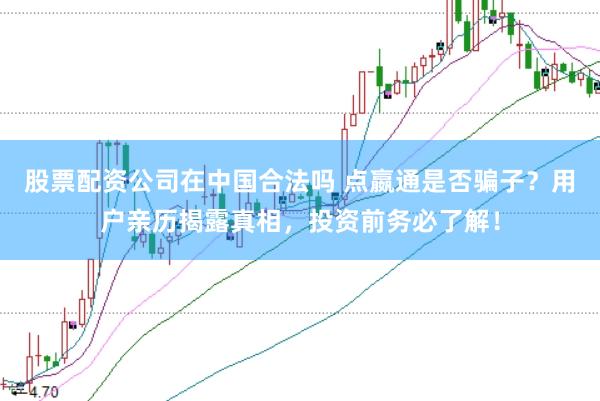 股票配资公司在中国合法吗 点嬴通是否骗子？用户亲历揭露真相，投资前务必了解！