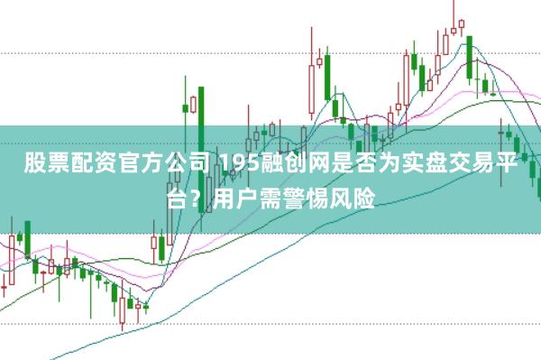 股票配资官方公司 195融创网是否为实盘交易平台？用户需警惕风险
