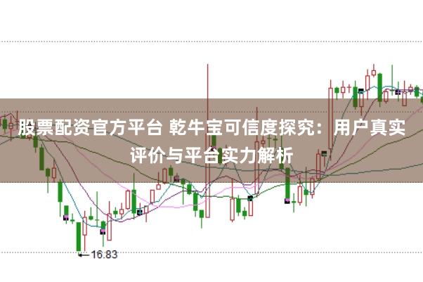 股票配资官方平台 乾牛宝可信度探究：用户真实评价与平台实力解析