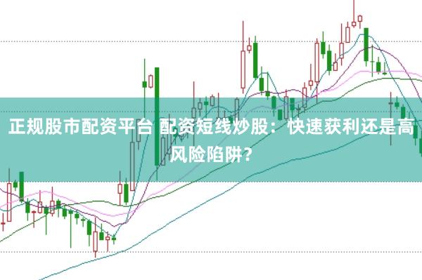 正规股市配资平台 配资短线炒股：快速获利还是高风险陷阱？