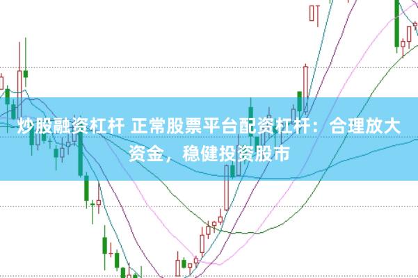 炒股融资杠杆 正常股票平台配资杠杆：合理放大资金，稳健投资股市