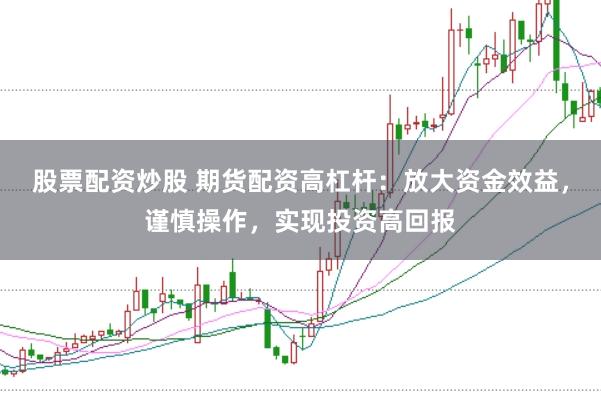 股票配资炒股 期货配资高杠杆：放大资金效益，谨慎操作，实现投资高回报