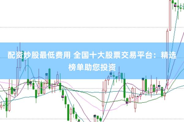 配资炒股最低费用 全国十大股票交易平台：精选榜单助您投资