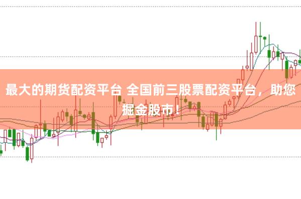 最大的期货配资平台 全国前三股票配资平台，助您掘金股市！