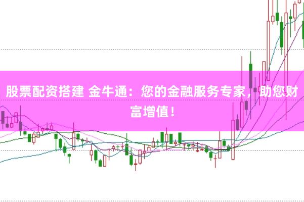 股票配资搭建 金牛通：您的金融服务专家，助您财富增值！