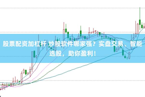 股票配资加杠杆 炒股软件哪家强？实盘交易、智能选股，助你盈利！