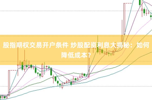 股指期权交易开户条件 炒股配资利息大揭秘：如何降低成本？