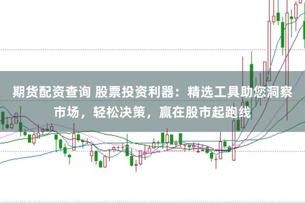 期货配资查询 股票投资利器：精选工具助您洞察市场，轻松决策，赢在股市起跑线