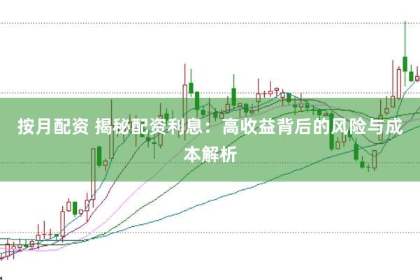 按月配资 揭秘配资利息：高收益背后的风险与成本解析