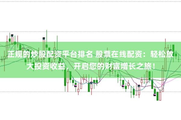 正规的炒股配资平台排名 股票在线配资：轻松放大投资收益，开启您的财富增长之旅！