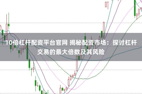 10倍杠杆配资平台官网 揭秘配资市场：探讨杠杆交易的最大倍数及其风险