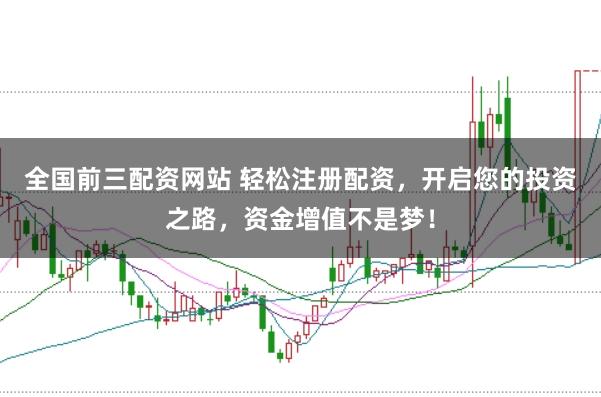 全国前三配资网站 轻松注册配资，开启您的投资之路，资金增值不是梦！