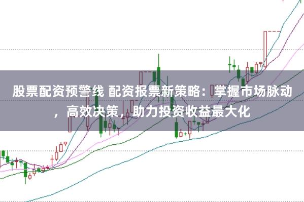 股票配资预警线 配资报票新策略：掌握市场脉动，高效决策，助力投资收益最大化