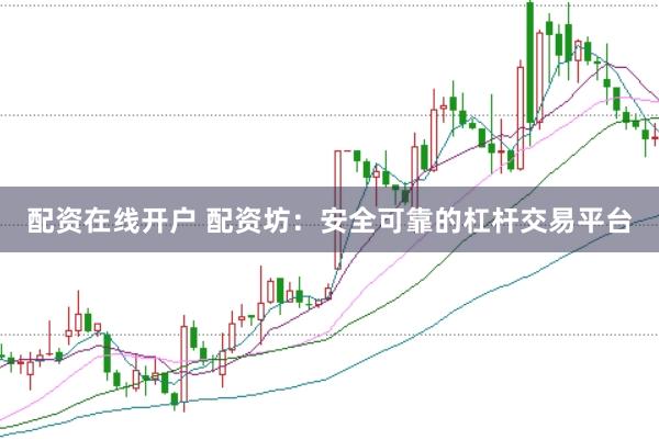 配资在线开户 配资坊：安全可靠的杠杆交易平台