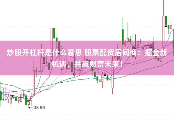 炒股开杠杆是什么意思 股票配资居间商：掘金新机遇，共赢财富未来！