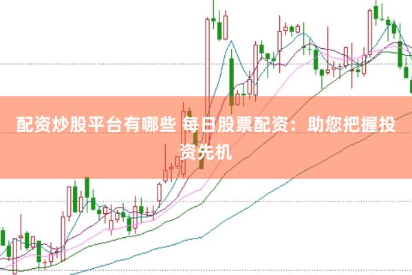 配资炒股平台有哪些 每日股票配资：助您把握投资先机