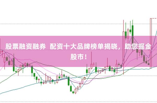 股票融资融券  配资十大品牌榜单揭晓，助您掘金股市！