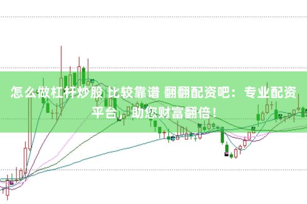 怎么做杠杆炒股 比较靠谱 翻翻配资吧：专业配资平台，助您财富翻倍！