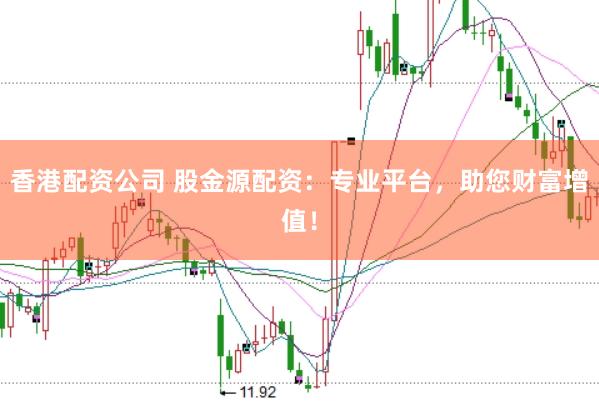 香港配资公司 股金源配资：专业平台，助您财富增值！