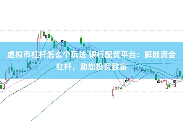 虚拟币杠杆怎么个玩法 银行配资平台：解锁资金杠杆，助您投资致富