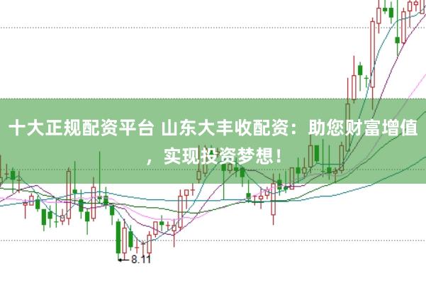 十大正规配资平台 山东大丰收配资：助您财富增值，实现投资梦想！