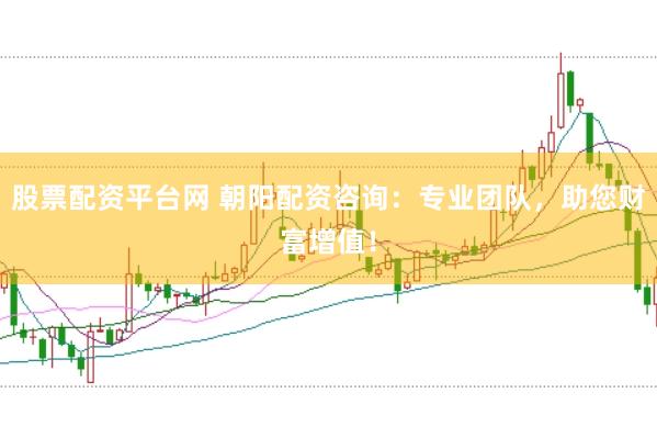 股票配资平台网 朝阳配资咨询：专业团队，助您财富增值！