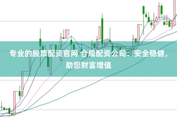 专业的股票配资官网 合规配资公司：安全稳健，助您财富增值
