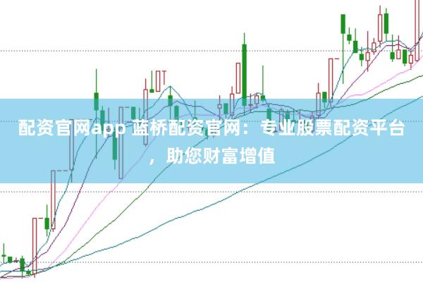配资官网app 蓝桥配资官网：专业股票配资平台，助您财富增值