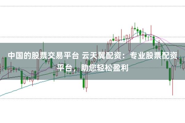 中国的股票交易平台 云天翼配资：专业股票配资平台，助您轻松盈利