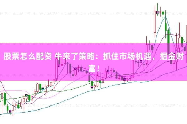 股票怎么配资 牛来了策略：抓住市场机遇，掘金财富！