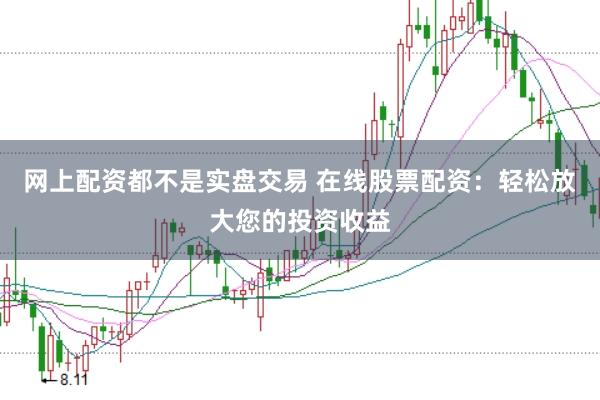网上配资都不是实盘交易 在线股票配资：轻松放大您的投资收益