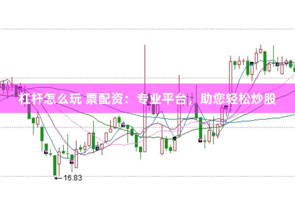 杠杆怎么玩 票配资：专业平台，助您轻松炒股