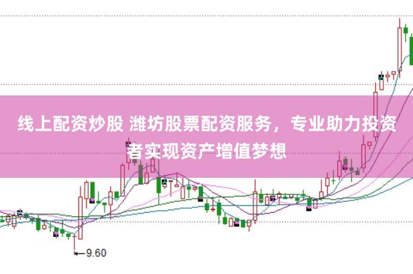 线上配资炒股 潍坊股票配资服务，专业助力投资者实现资产增值梦想