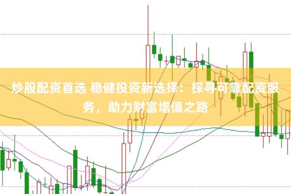 炒股配资首选 稳健投资新选择：探寻可靠配资服务，助力财富增值之路