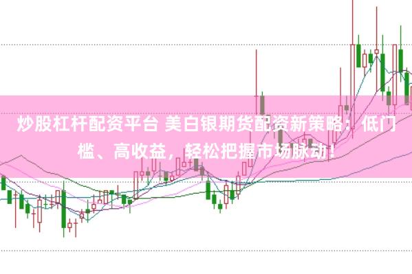 炒股杠杆配资平台 美白银期货配资新策略：低门槛、高收益，轻松把握市场脉动！
