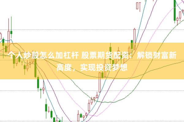 个人炒股怎么加杠杆 股票期货配资：解锁财富新高度，实现投资梦想