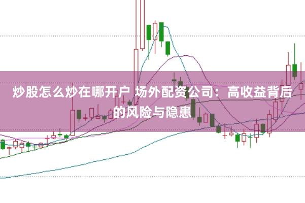 炒股怎么炒在哪开户 场外配资公司：高收益背后的风险与隐患