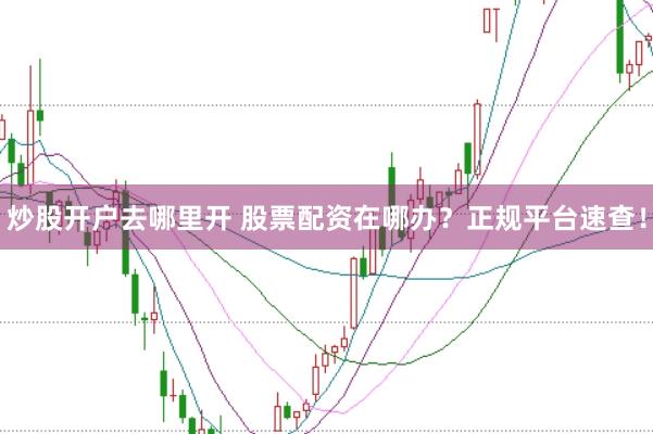 炒股开户去哪里开 股票配资在哪办？正规平台速查！